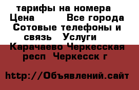 тарифы на номера › Цена ­ 100 - Все города Сотовые телефоны и связь » Услуги   . Карачаево-Черкесская респ.,Черкесск г.